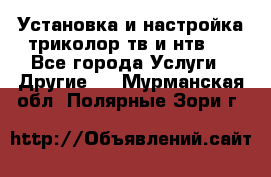 Установка и настройка триколор тв и нтв   - Все города Услуги » Другие   . Мурманская обл.,Полярные Зори г.